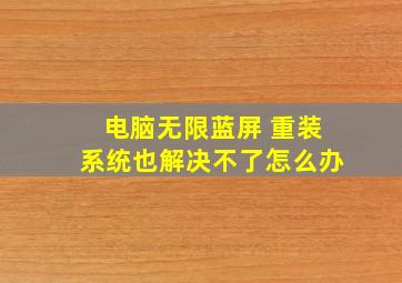 电脑无限蓝屏 重装系统也解决不了怎么办